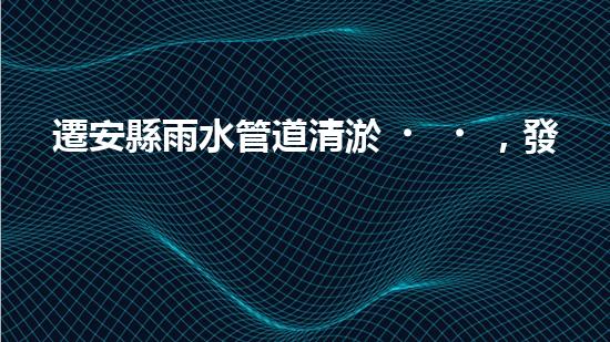 遷安縣雨水管道清淤，發(fā)現(xiàn)驚人秘密！
